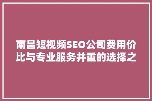 南昌短视频SEO公司费用价比与专业服务并重的选择之路