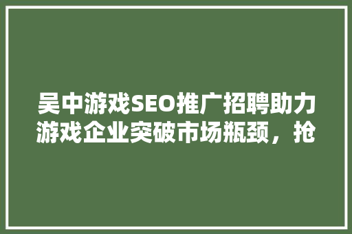 吴中游戏SEO推广招聘助力游戏企业突破市场瓶颈，抢占行业高地