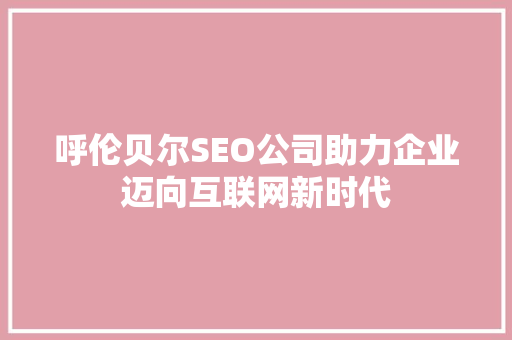 呼伦贝尔SEO公司助力企业迈向互联网新时代