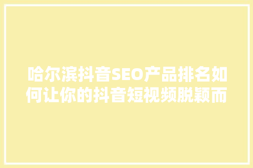 哈尔滨抖音SEO产品排名如何让你的抖音短视频脱颖而出
