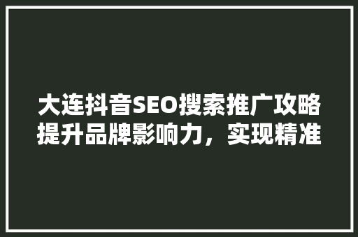 大连抖音SEO搜索推广攻略提升品牌影响力，实现精准营销