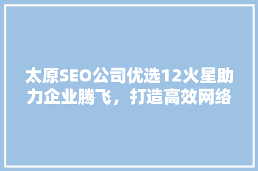太原SEO公司优选12火星助力企业腾飞，打造高效网络营销步骤
