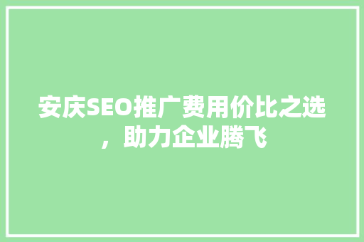 安庆SEO推广费用价比之选，助力企业腾飞
