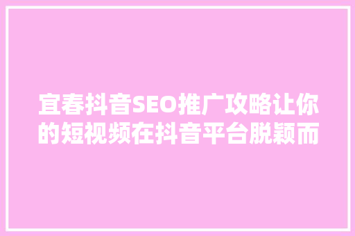 宜春抖音SEO推广攻略让你的短视频在抖音平台脱颖而出