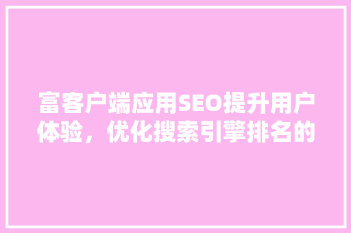 富客户端应用SEO提升用户体验，优化搜索引擎排名的方法