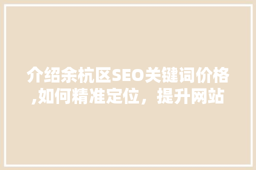 介绍余杭区SEO关键词价格,如何精准定位，提升网站流量