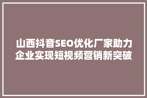 山西抖音SEO优化厂家助力企业实现短视频营销新突破