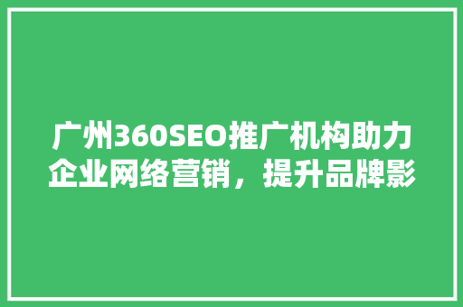广州360SEO推广机构助力企业网络营销，提升品牌影响力