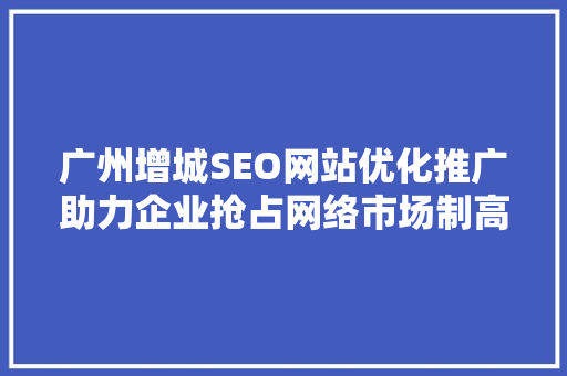 广州增城SEO网站优化推广助力企业抢占网络市场制高点