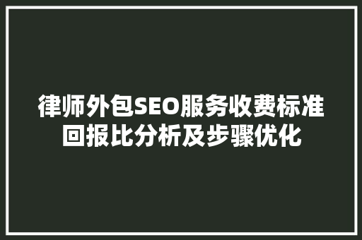 律师外包SEO服务收费标准回报比分析及步骤优化