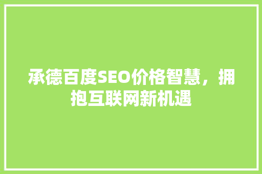 承德百度SEO价格智慧，拥抱互联网新机遇