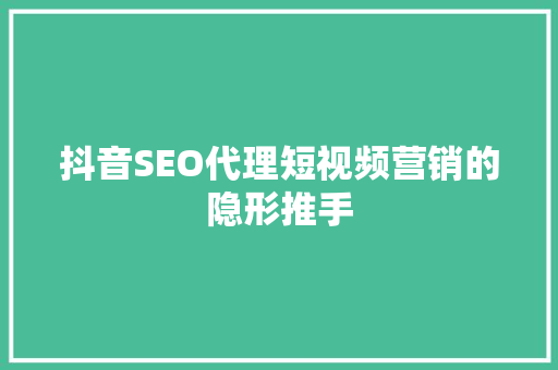 抖音SEO代理短视频营销的隐形推手