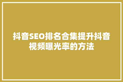 抖音SEO排名合集提升抖音视频曝光率的方法