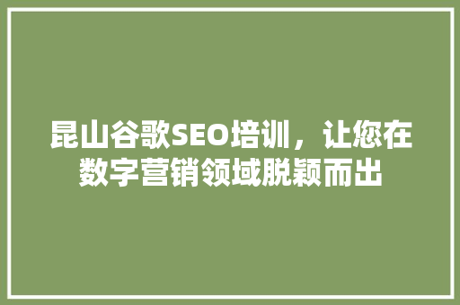 昆山谷歌SEO培训，让您在数字营销领域脱颖而出