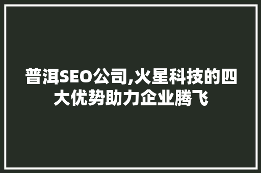 普洱SEO公司,火星科技的四大优势助力企业腾飞