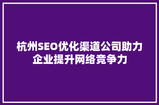 杭州SEO优化渠道公司助力企业提升网络竞争力