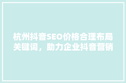 杭州抖音SEO价格合理布局关键词，助力企业抖音营销腾飞