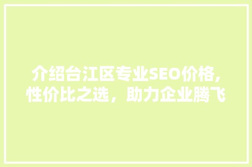 介绍台江区专业SEO价格,性价比之选，助力企业腾飞