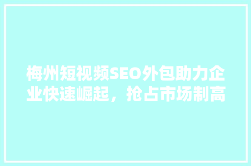 梅州短视频SEO外包助力企业快速崛起，抢占市场制高点