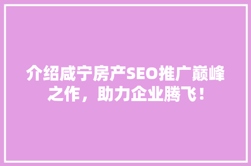 介绍咸宁房产SEO推广巅峰之作，助力企业腾飞！