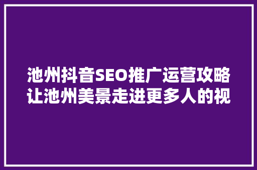 池州抖音SEO推广运营攻略让池州美景走进更多人的视野  第1张