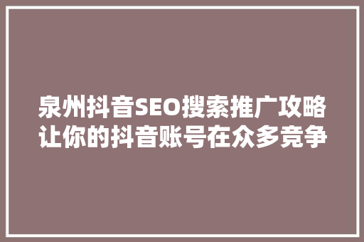 泉州抖音SEO搜索推广攻略让你的抖音账号在众多竞争者中脱颖而出