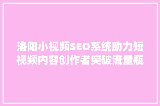 洛阳小视频SEO系统助力短视频内容创作者突破流量瓶颈