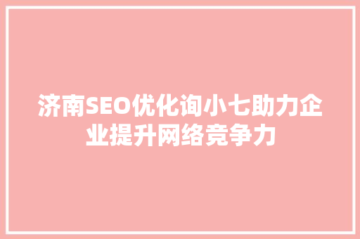 济南SEO优化询小七助力企业提升网络竞争力
