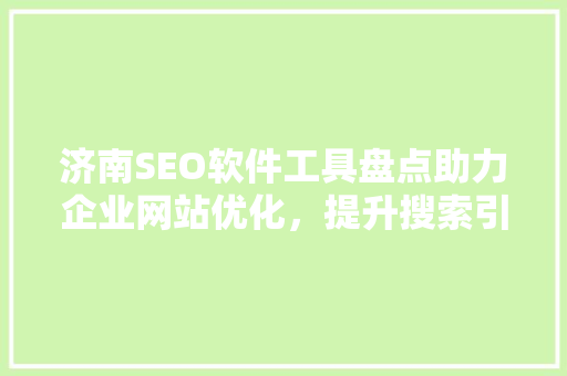 济南SEO软件工具盘点助力企业网站优化，提升搜索引擎排名