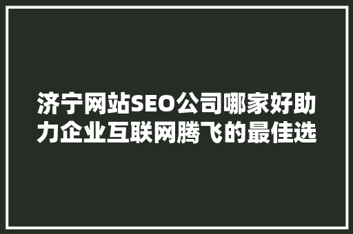 济宁网站SEO公司哪家好助力企业互联网腾飞的最佳选择