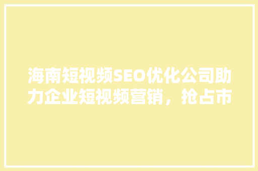 海南短视频SEO优化公司助力企业短视频营销，抢占市场先机