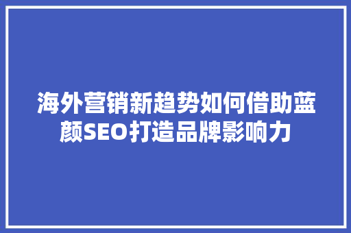 海外营销新趋势如何借助蓝颜SEO打造品牌影响力