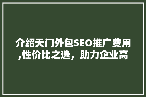 介绍天门外包SEO推广费用,性价比之选，助力企业高效增长