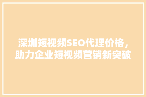 深圳短视频SEO代理价格，助力企业短视频营销新突破