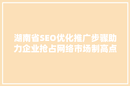 湖南省SEO优化推广步骤助力企业抢占网络市场制高点