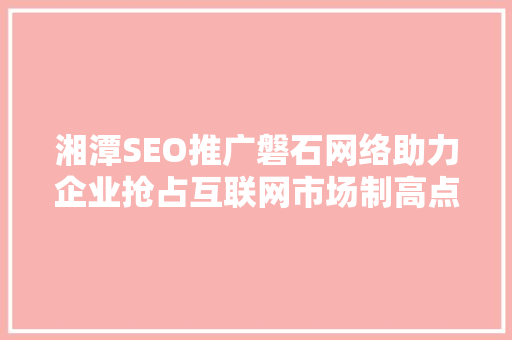 湘潭SEO推广磐石网络助力企业抢占互联网市场制高点