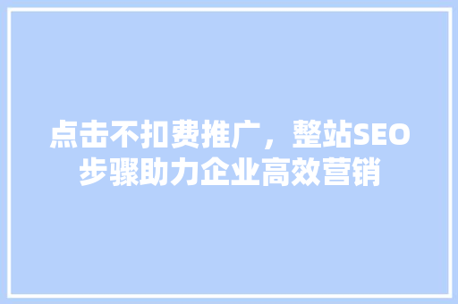 点击不扣费推广，整站SEO步骤助力企业高效营销