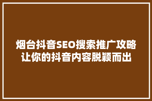 烟台抖音SEO搜索推广攻略让你的抖音内容脱颖而出