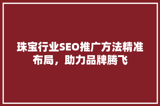 珠宝行业SEO推广方法精准布局，助力品牌腾飞
