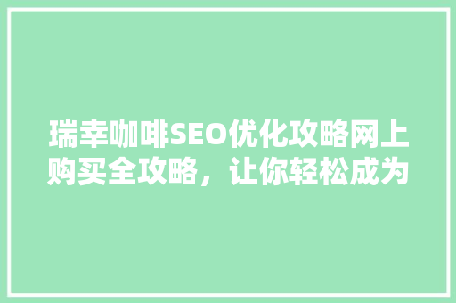 瑞幸咖啡SEO优化攻略网上购买全攻略，让你轻松成为咖啡达人