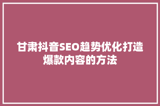 甘肃抖音SEO趋势优化打造爆款内容的方法
