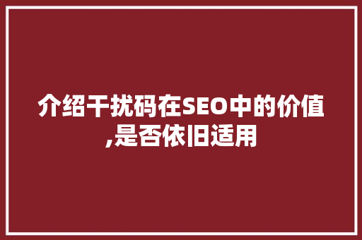 介绍干扰码在SEO中的价值,是否依旧适用