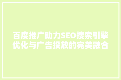 百度推广助力SEO搜索引擎优化与广告投放的完美融合