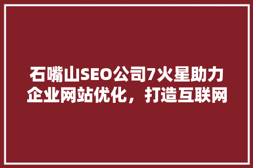 石嘴山SEO公司7火星助力企业网站优化，打造互联网营销新高度