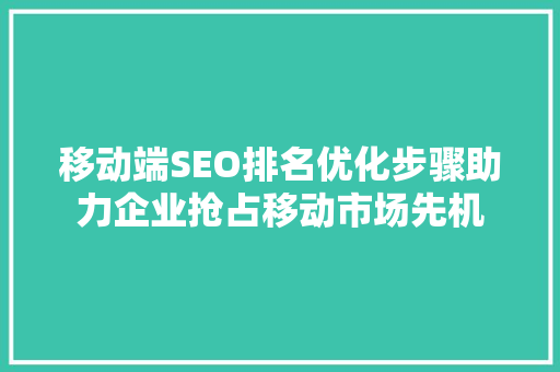 移动端SEO排名优化步骤助力企业抢占移动市场先机
