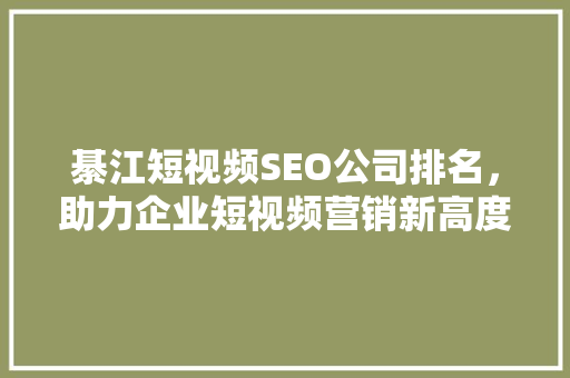 綦江短视频SEO公司排名，助力企业短视频营销新高度