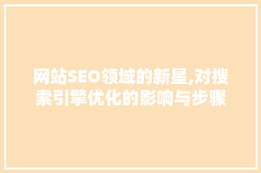 网站SEO领域的新星,对搜索引擎优化的影响与步骤