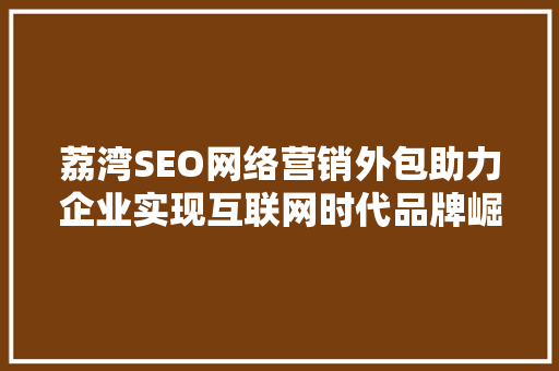 荔湾SEO网络营销外包助力企业实现互联网时代品牌崛起