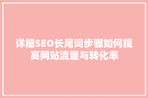 详细SEO长尾词步骤如何提高网站流量与转化率