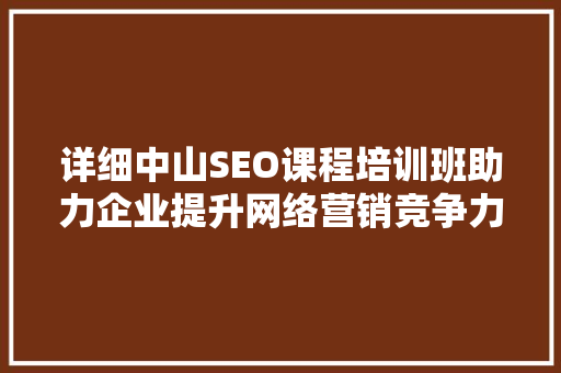 详细中山SEO课程培训班助力企业提升网络营销竞争力
